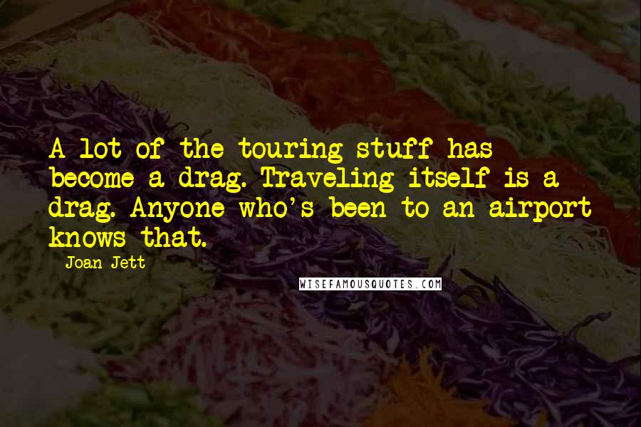 Joan Jett Quotes: A lot of the touring stuff has become a drag. Traveling itself is a drag. Anyone who's been to an airport knows that.