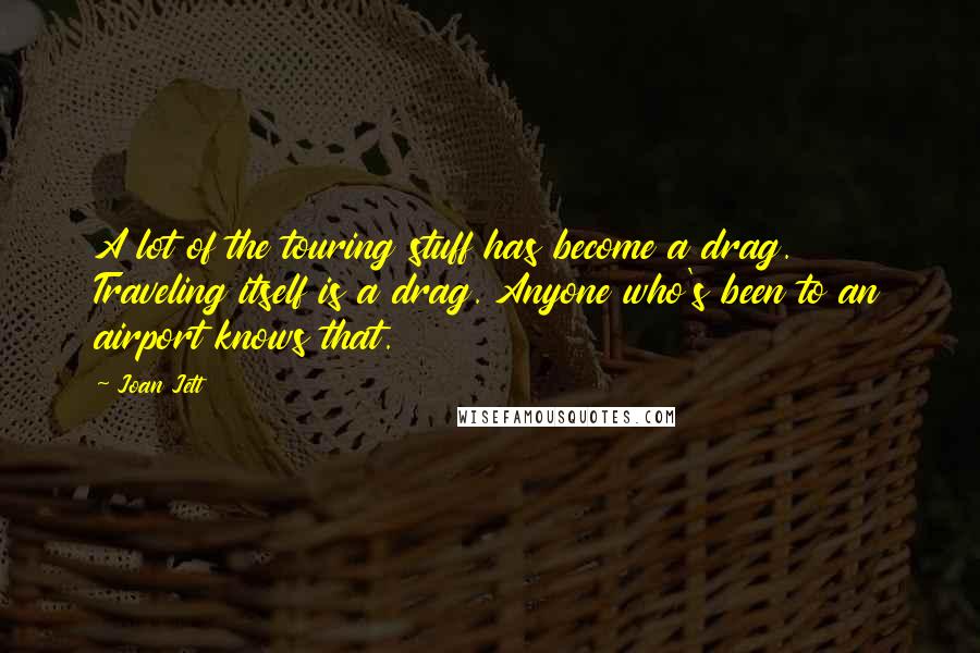 Joan Jett Quotes: A lot of the touring stuff has become a drag. Traveling itself is a drag. Anyone who's been to an airport knows that.