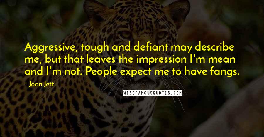 Joan Jett Quotes: Aggressive, tough and defiant may describe me, but that leaves the impression I'm mean and I'm not. People expect me to have fangs.