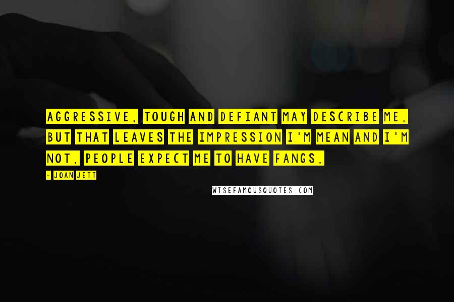 Joan Jett Quotes: Aggressive, tough and defiant may describe me, but that leaves the impression I'm mean and I'm not. People expect me to have fangs.
