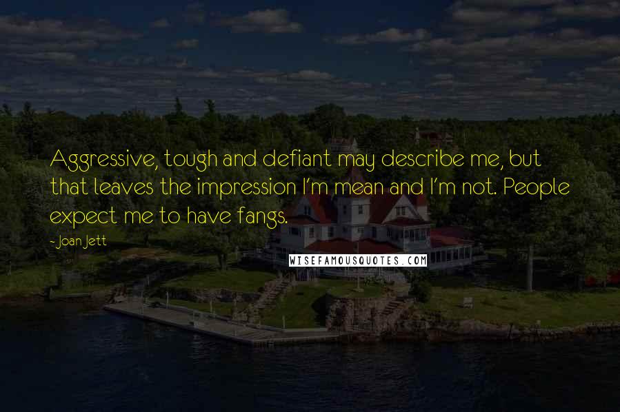 Joan Jett Quotes: Aggressive, tough and defiant may describe me, but that leaves the impression I'm mean and I'm not. People expect me to have fangs.