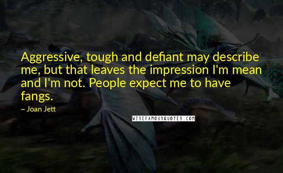 Joan Jett Quotes: Aggressive, tough and defiant may describe me, but that leaves the impression I'm mean and I'm not. People expect me to have fangs.