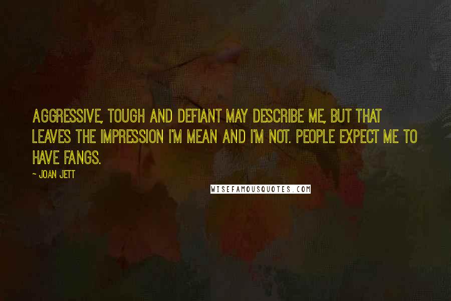 Joan Jett Quotes: Aggressive, tough and defiant may describe me, but that leaves the impression I'm mean and I'm not. People expect me to have fangs.