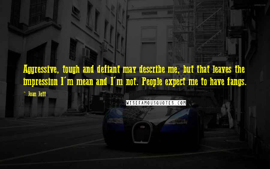 Joan Jett Quotes: Aggressive, tough and defiant may describe me, but that leaves the impression I'm mean and I'm not. People expect me to have fangs.