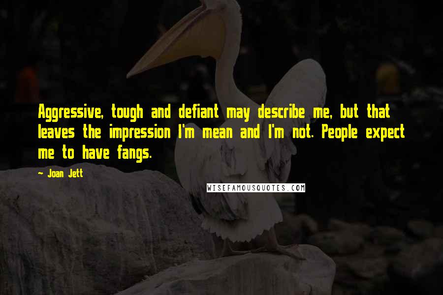 Joan Jett Quotes: Aggressive, tough and defiant may describe me, but that leaves the impression I'm mean and I'm not. People expect me to have fangs.