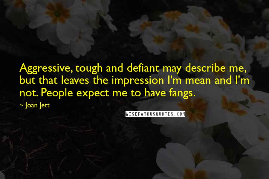 Joan Jett Quotes: Aggressive, tough and defiant may describe me, but that leaves the impression I'm mean and I'm not. People expect me to have fangs.