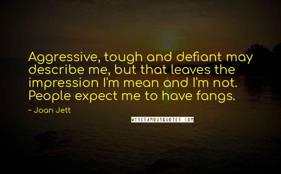 Joan Jett Quotes: Aggressive, tough and defiant may describe me, but that leaves the impression I'm mean and I'm not. People expect me to have fangs.