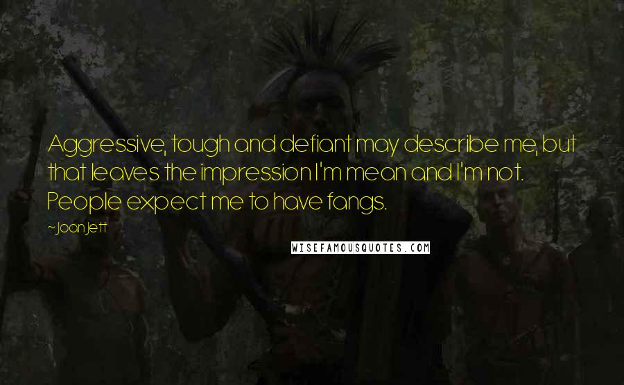 Joan Jett Quotes: Aggressive, tough and defiant may describe me, but that leaves the impression I'm mean and I'm not. People expect me to have fangs.