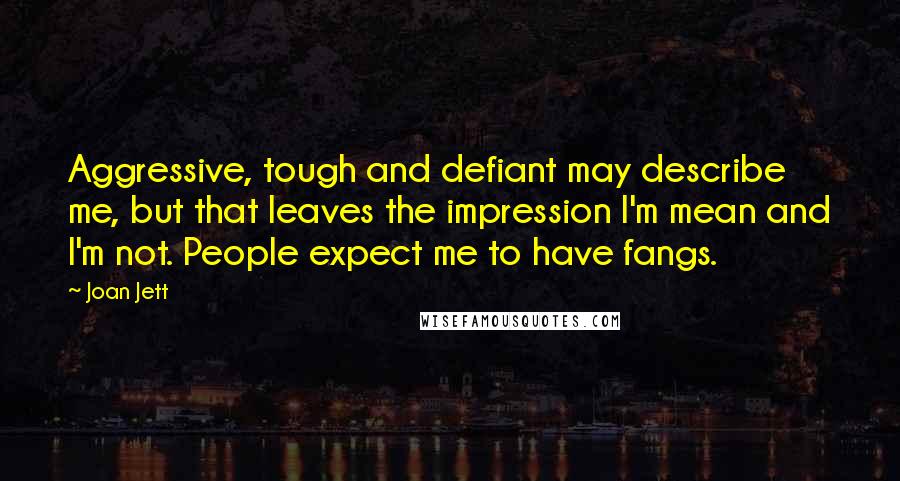 Joan Jett Quotes: Aggressive, tough and defiant may describe me, but that leaves the impression I'm mean and I'm not. People expect me to have fangs.