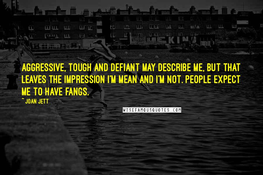 Joan Jett Quotes: Aggressive, tough and defiant may describe me, but that leaves the impression I'm mean and I'm not. People expect me to have fangs.