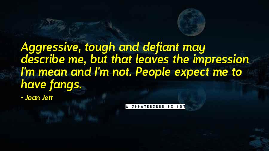 Joan Jett Quotes: Aggressive, tough and defiant may describe me, but that leaves the impression I'm mean and I'm not. People expect me to have fangs.