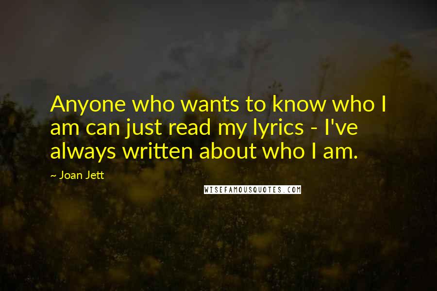 Joan Jett Quotes: Anyone who wants to know who I am can just read my lyrics - I've always written about who I am.