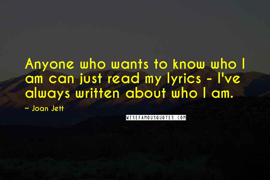Joan Jett Quotes: Anyone who wants to know who I am can just read my lyrics - I've always written about who I am.