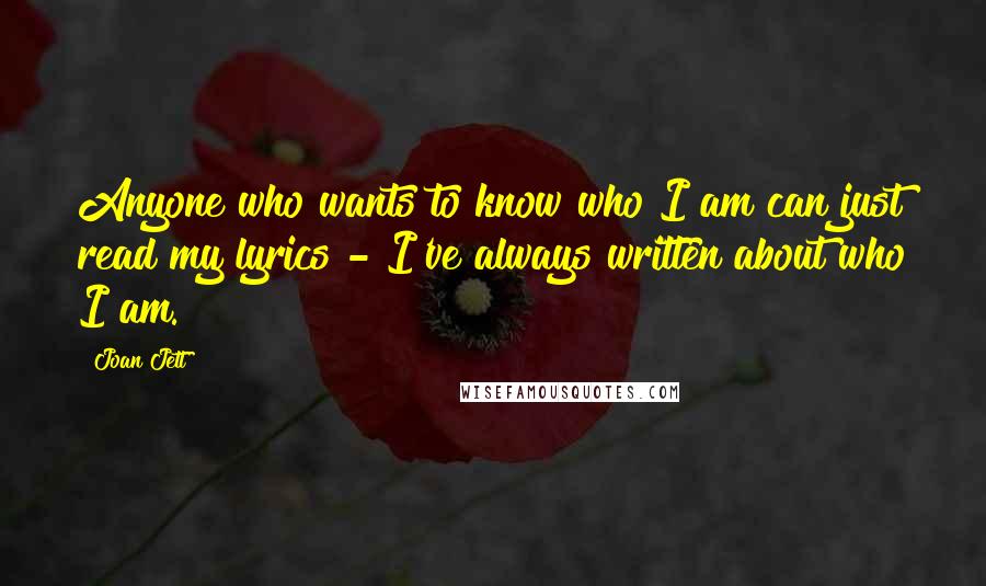 Joan Jett Quotes: Anyone who wants to know who I am can just read my lyrics - I've always written about who I am.