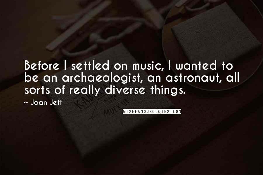 Joan Jett Quotes: Before I settled on music, I wanted to be an archaeologist, an astronaut, all sorts of really diverse things.