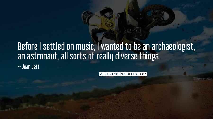 Joan Jett Quotes: Before I settled on music, I wanted to be an archaeologist, an astronaut, all sorts of really diverse things.