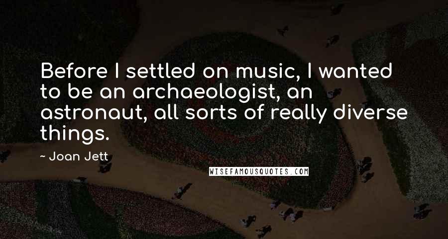 Joan Jett Quotes: Before I settled on music, I wanted to be an archaeologist, an astronaut, all sorts of really diverse things.
