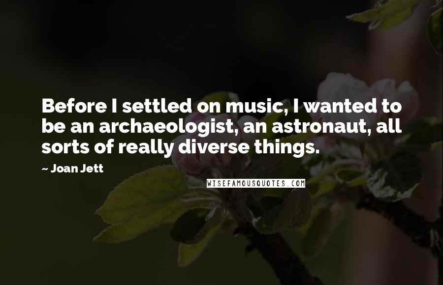 Joan Jett Quotes: Before I settled on music, I wanted to be an archaeologist, an astronaut, all sorts of really diverse things.