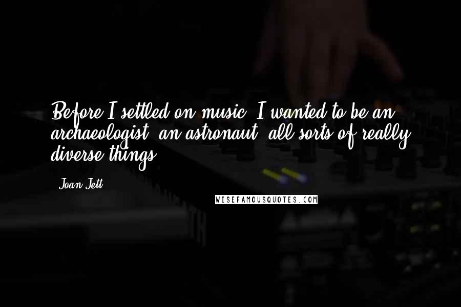 Joan Jett Quotes: Before I settled on music, I wanted to be an archaeologist, an astronaut, all sorts of really diverse things.