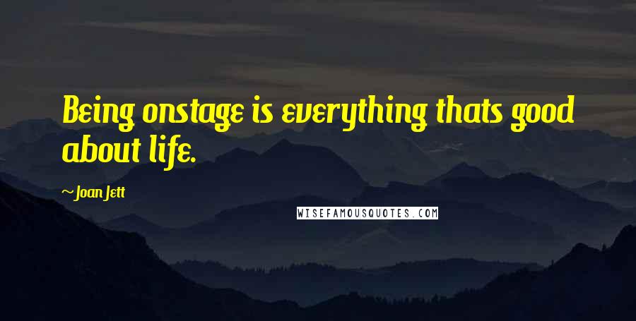 Joan Jett Quotes: Being onstage is everything thats good about life.