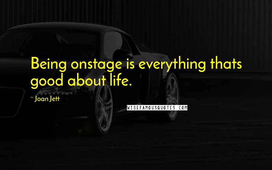 Joan Jett Quotes: Being onstage is everything thats good about life.