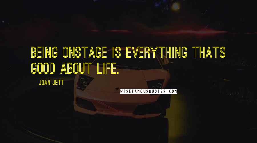 Joan Jett Quotes: Being onstage is everything thats good about life.