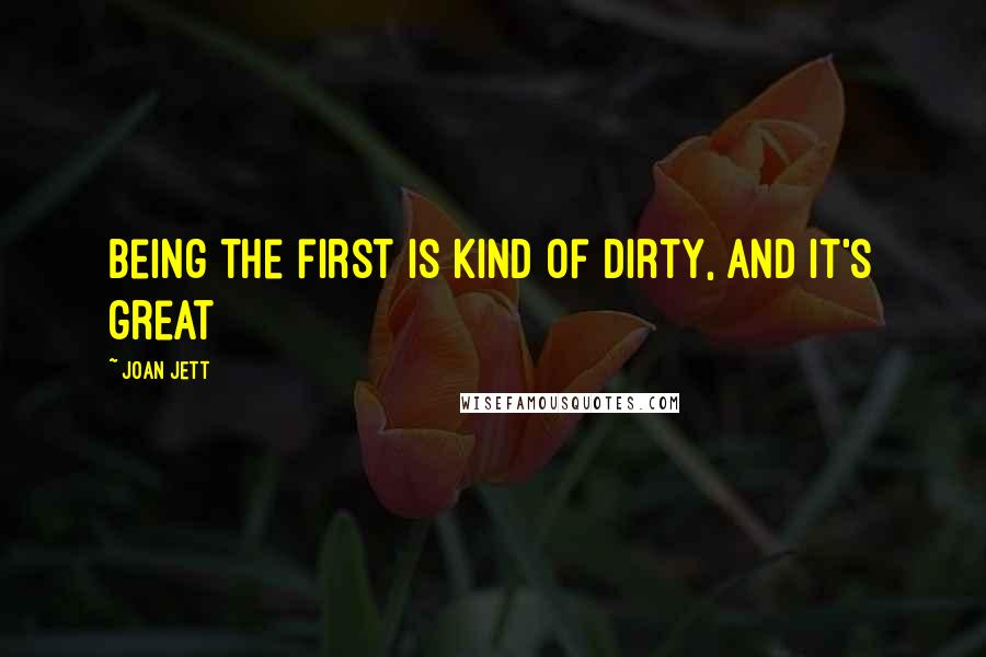 Joan Jett Quotes: Being the first is kind of dirty, and it's great