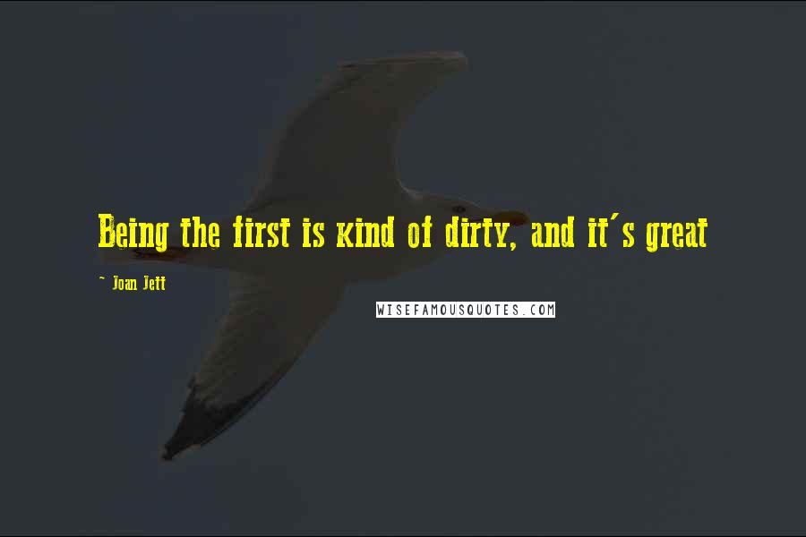 Joan Jett Quotes: Being the first is kind of dirty, and it's great
