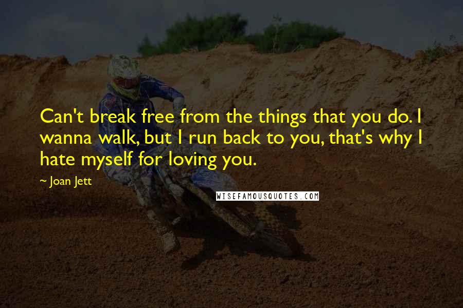 Joan Jett Quotes: Can't break free from the things that you do. I wanna walk, but I run back to you, that's why I hate myself for loving you.