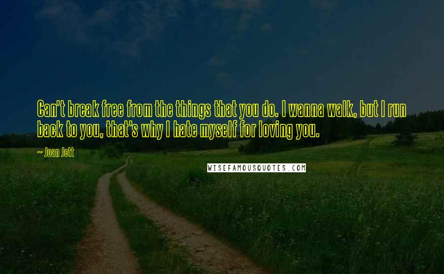 Joan Jett Quotes: Can't break free from the things that you do. I wanna walk, but I run back to you, that's why I hate myself for loving you.