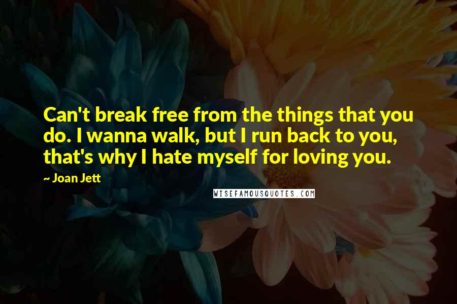 Joan Jett Quotes: Can't break free from the things that you do. I wanna walk, but I run back to you, that's why I hate myself for loving you.