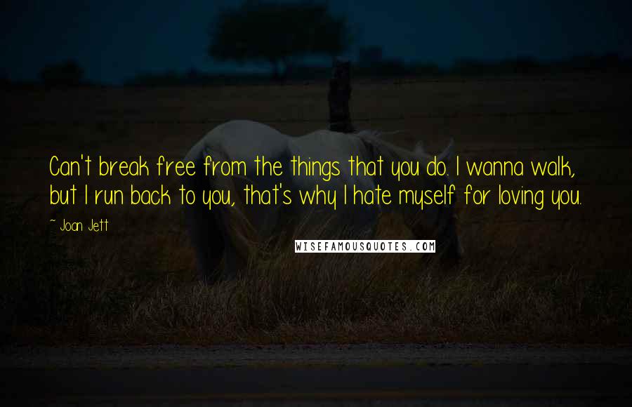 Joan Jett Quotes: Can't break free from the things that you do. I wanna walk, but I run back to you, that's why I hate myself for loving you.