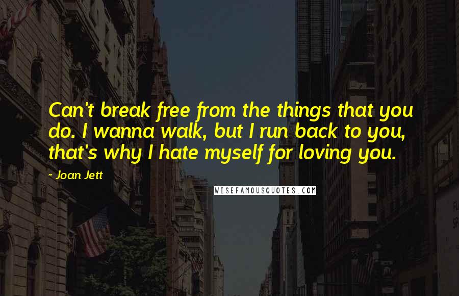 Joan Jett Quotes: Can't break free from the things that you do. I wanna walk, but I run back to you, that's why I hate myself for loving you.