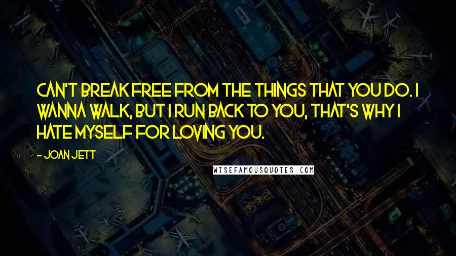 Joan Jett Quotes: Can't break free from the things that you do. I wanna walk, but I run back to you, that's why I hate myself for loving you.