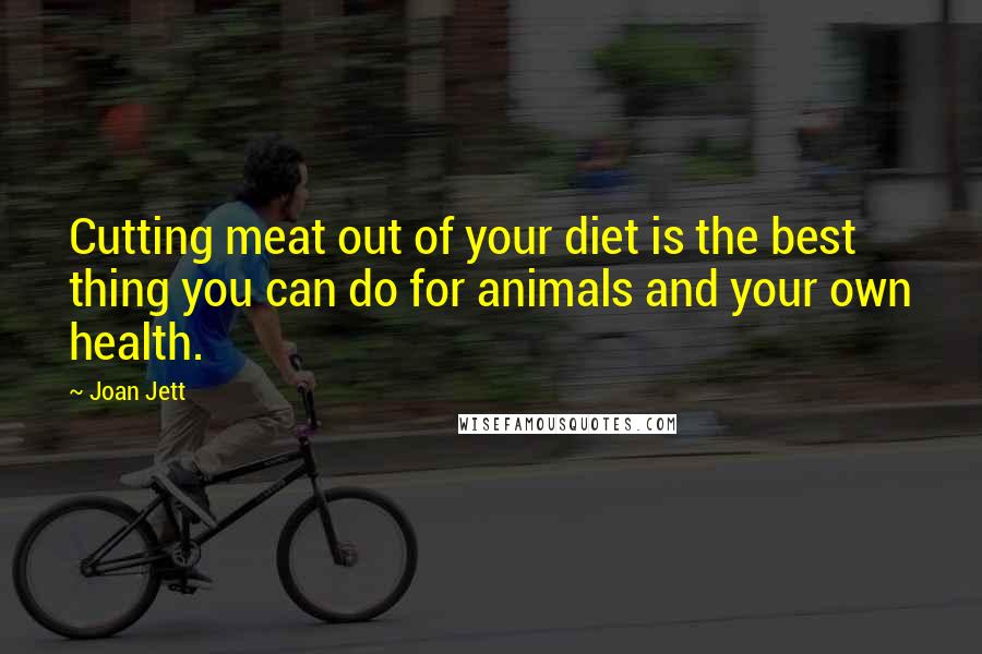Joan Jett Quotes: Cutting meat out of your diet is the best thing you can do for animals and your own health.