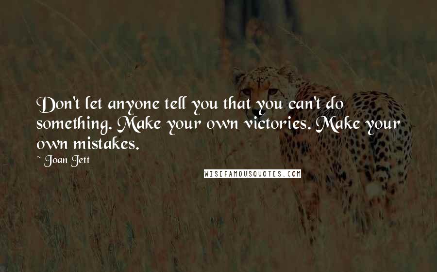 Joan Jett Quotes: Don't let anyone tell you that you can't do something. Make your own victories. Make your own mistakes.