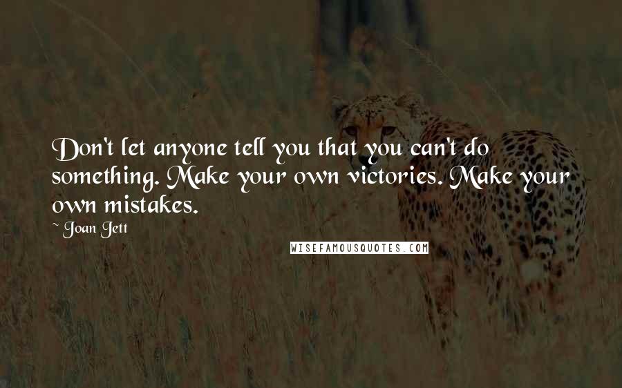 Joan Jett Quotes: Don't let anyone tell you that you can't do something. Make your own victories. Make your own mistakes.