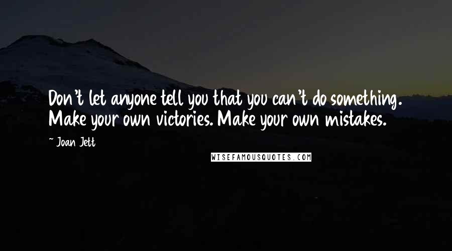 Joan Jett Quotes: Don't let anyone tell you that you can't do something. Make your own victories. Make your own mistakes.