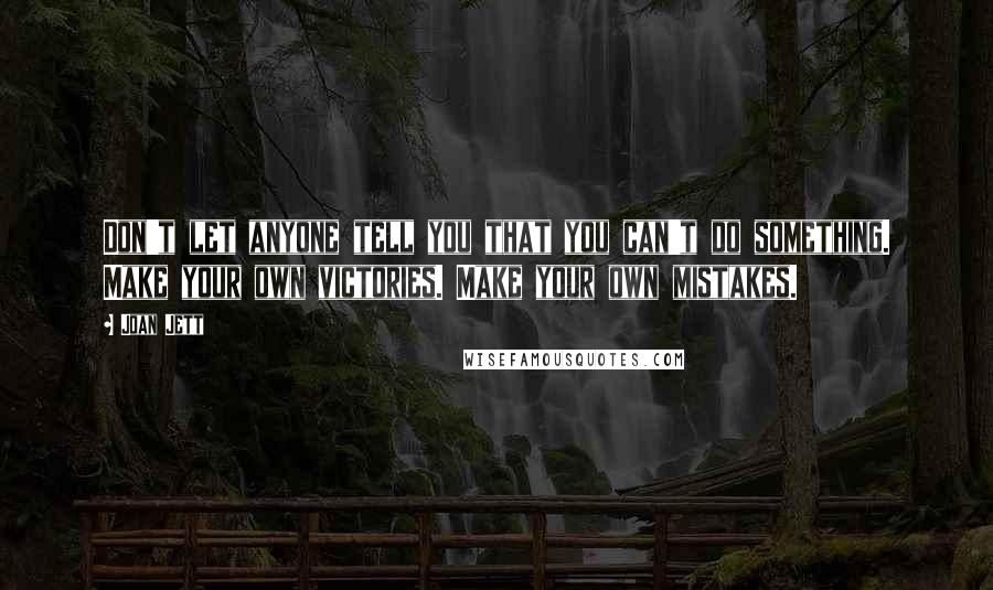 Joan Jett Quotes: Don't let anyone tell you that you can't do something. Make your own victories. Make your own mistakes.