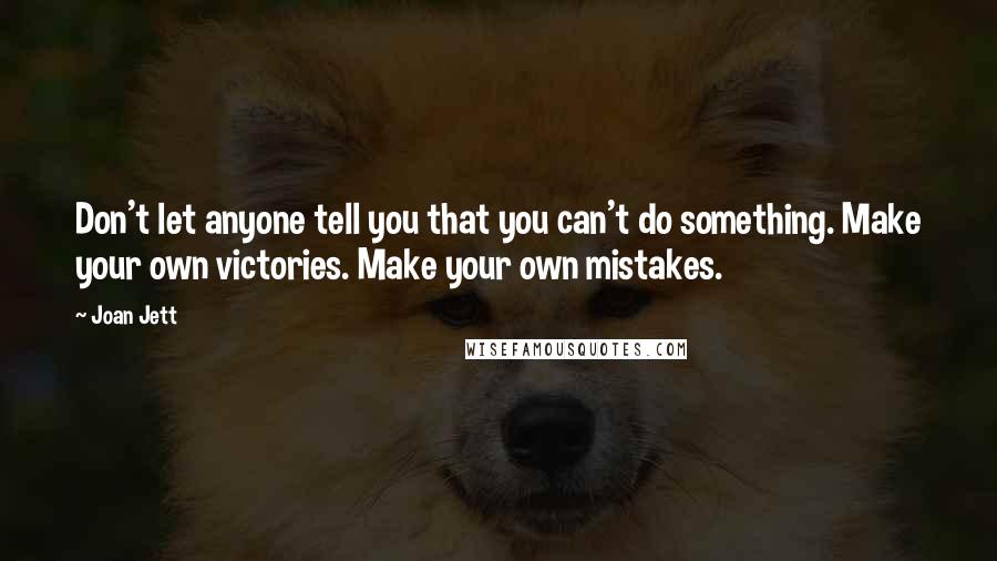 Joan Jett Quotes: Don't let anyone tell you that you can't do something. Make your own victories. Make your own mistakes.