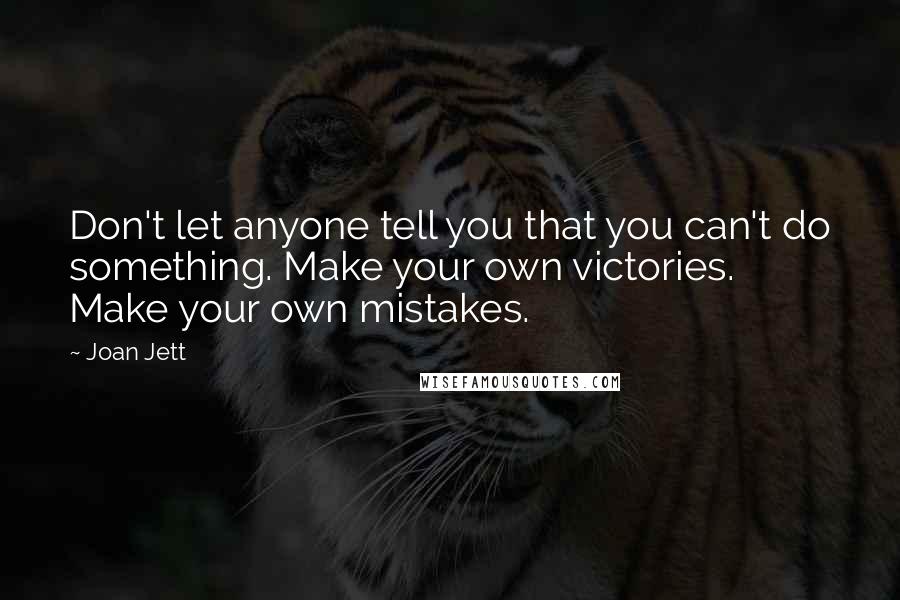 Joan Jett Quotes: Don't let anyone tell you that you can't do something. Make your own victories. Make your own mistakes.