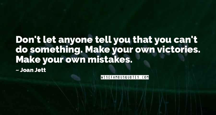 Joan Jett Quotes: Don't let anyone tell you that you can't do something. Make your own victories. Make your own mistakes.