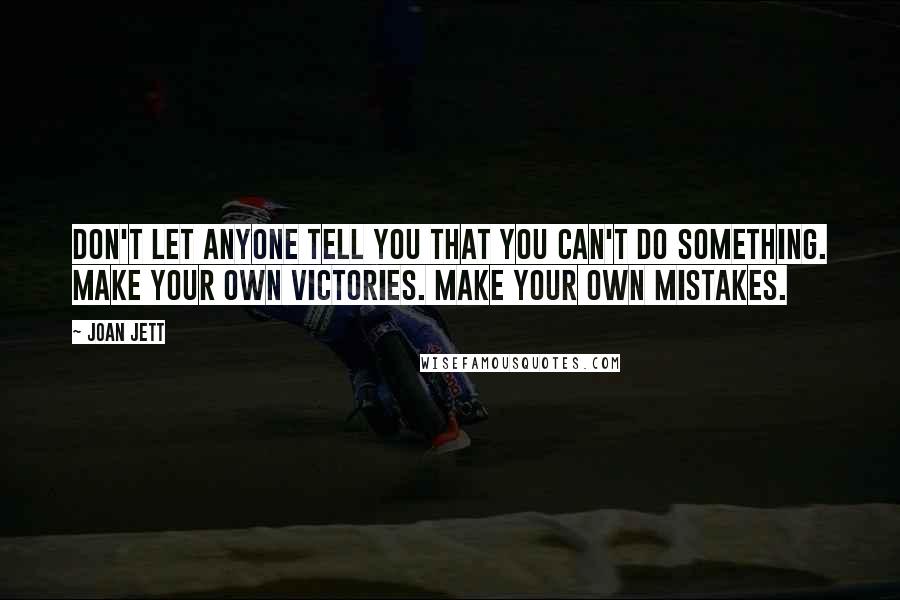 Joan Jett Quotes: Don't let anyone tell you that you can't do something. Make your own victories. Make your own mistakes.