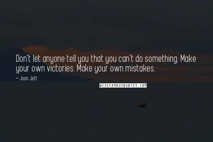 Joan Jett Quotes: Don't let anyone tell you that you can't do something. Make your own victories. Make your own mistakes.