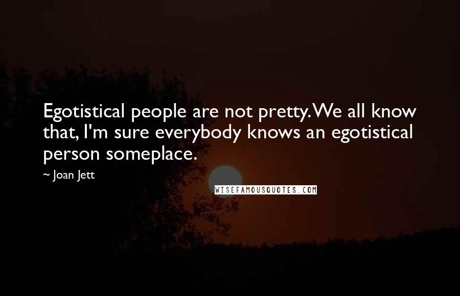 Joan Jett Quotes: Egotistical people are not pretty. We all know that, I'm sure everybody knows an egotistical person someplace.