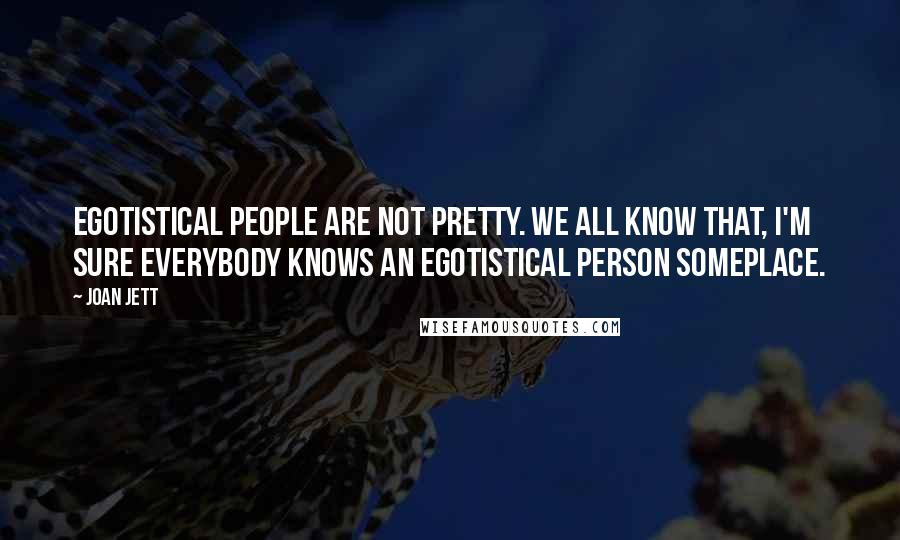 Joan Jett Quotes: Egotistical people are not pretty. We all know that, I'm sure everybody knows an egotistical person someplace.