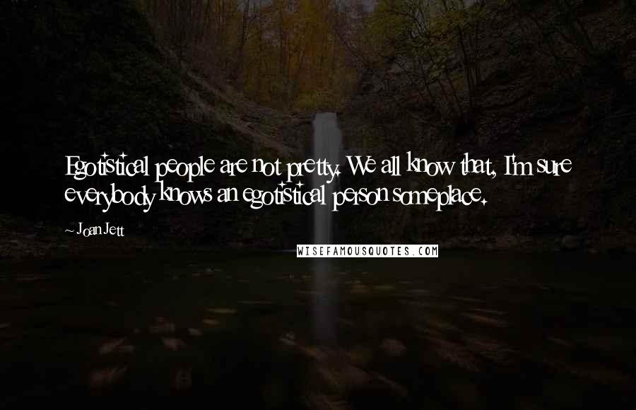 Joan Jett Quotes: Egotistical people are not pretty. We all know that, I'm sure everybody knows an egotistical person someplace.