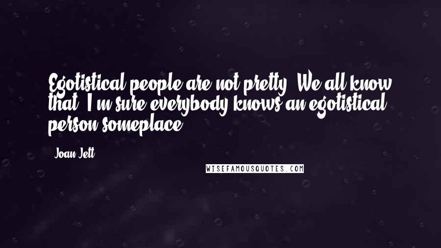 Joan Jett Quotes: Egotistical people are not pretty. We all know that, I'm sure everybody knows an egotistical person someplace.