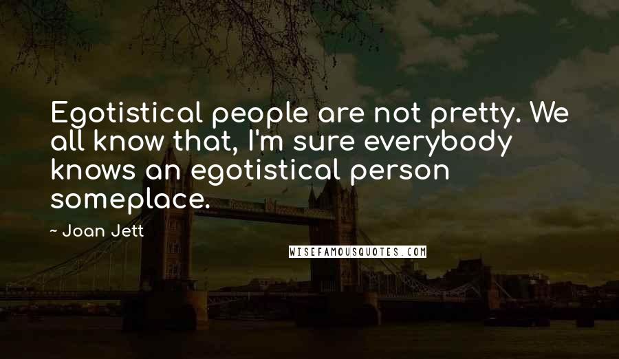 Joan Jett Quotes: Egotistical people are not pretty. We all know that, I'm sure everybody knows an egotistical person someplace.