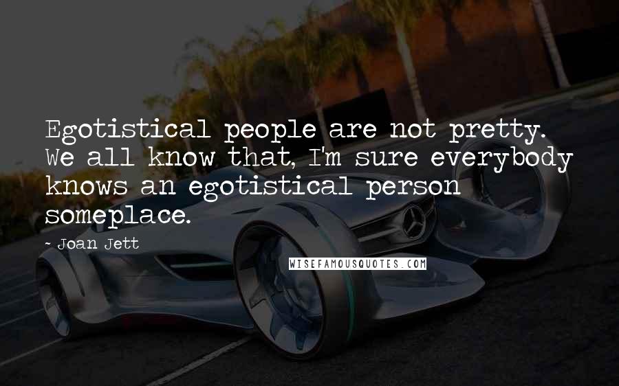 Joan Jett Quotes: Egotistical people are not pretty. We all know that, I'm sure everybody knows an egotistical person someplace.